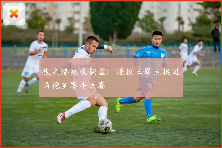 张之臻绝境翻盘：连救三赛点挺进马德里赛半决赛