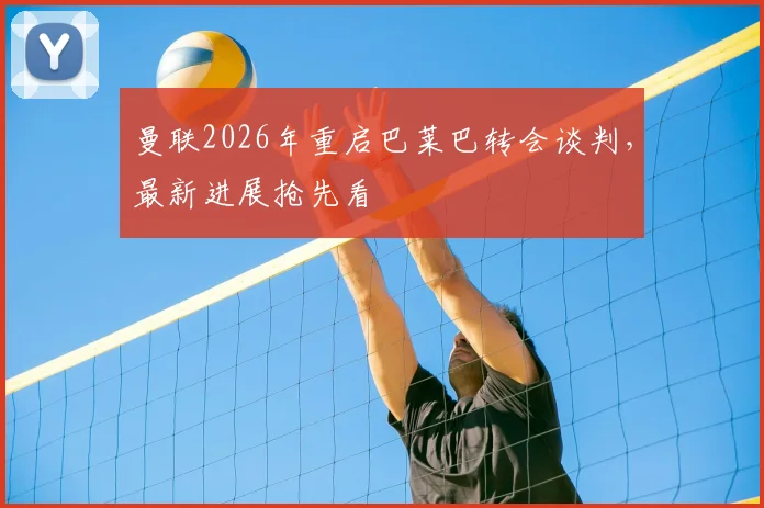 曼联2026年重启巴莱巴转会谈判,最新进展抢先看