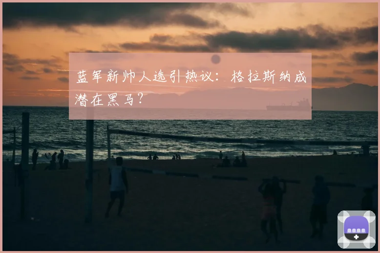 蓝军新帅人选引热议：格拉斯纳成潜在黑马？