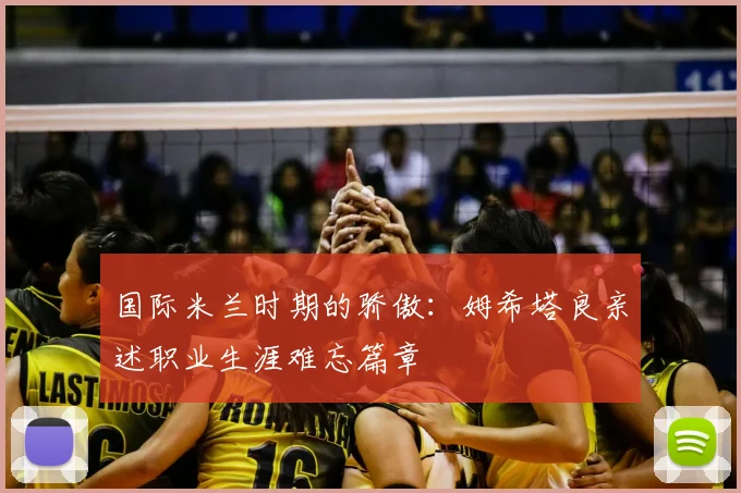 国际米兰时期的骄傲:姆希塔良亲述职业生涯难忘篇章
