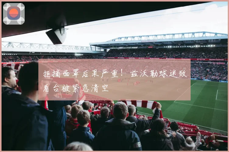 拒摘面罩后果严重！兹沃勒球迷致看台被紧急清空
