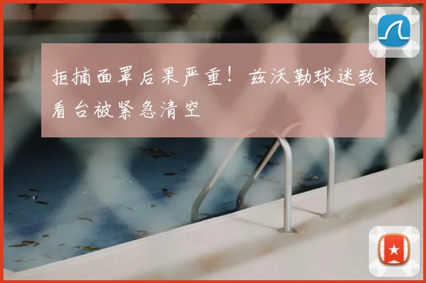 拒摘面罩后果严重！兹沃勒球迷致看台被紧急清空