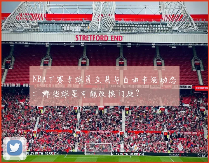 NBA下赛季球员交易与自由市场动态:哪些球星可能改换门庭?
