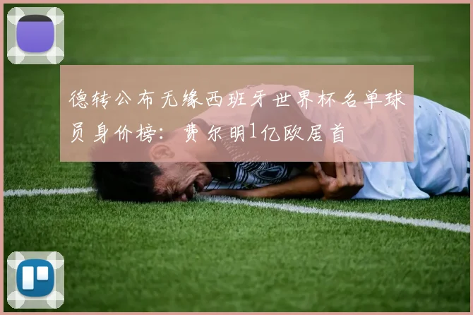 德转公布无缘西班牙世界杯名单球员身价榜:费尔明1亿欧居首