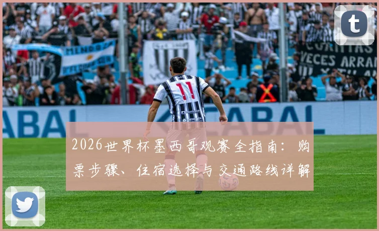 2026世界杯墨西哥观赛全指南:购票步骤、住宿选择与交通路线详解