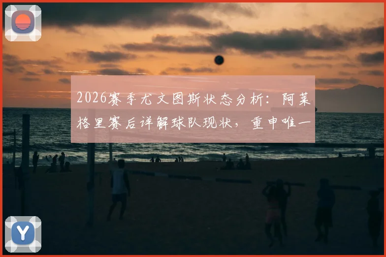 2026赛季尤文图斯状态分析：阿莱格里赛后详解球队现状，重申唯一目标就是赢得每场比赛