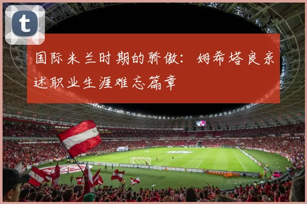 国际米兰时期的骄傲：姆希塔良亲述职业生涯难忘篇章