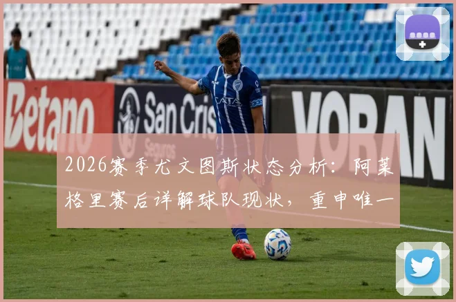 2026赛季尤文图斯状态分析:阿莱格里赛后详解球队现状,重申唯一目标就是赢得每场比赛