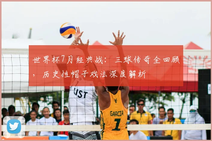 世界杯7月经典战：三球传奇全回顾，历史性帽子戏法深度解析