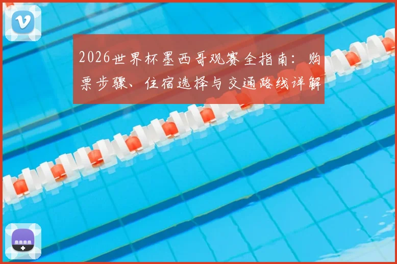 2026世界杯墨西哥观赛全指南:购票步骤、住宿选择与交通路线详解
