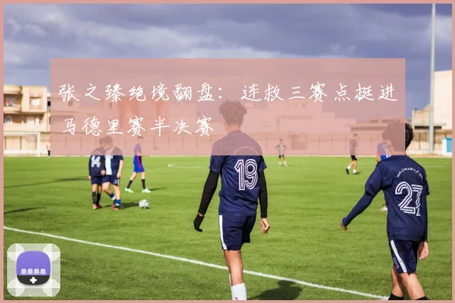 张之臻绝境翻盘:连救三赛点挺进马德里赛半决赛