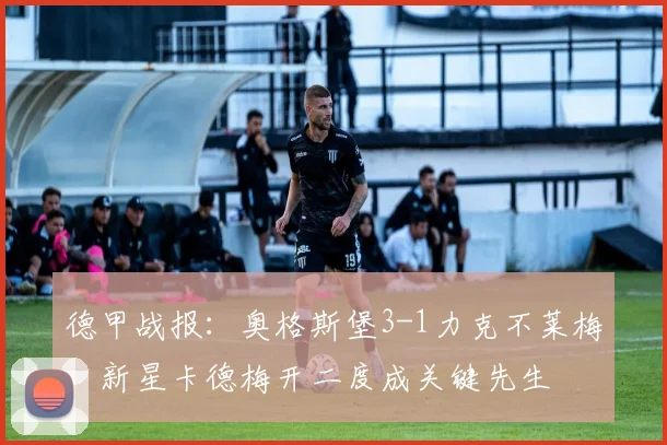 德甲战报:奥格斯堡3-1力克不莱梅,新星卡德梅开二度成关键先生