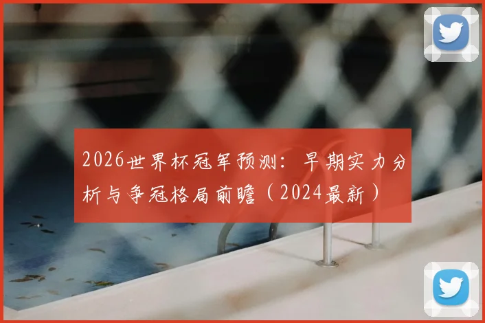 2026世界杯冠军预测：早期实力分析与争冠格局前瞻（2024最新）