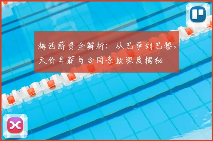 梅西薪资全解析:从巴萨到巴黎,天价年薪与合同条款深度揭秘